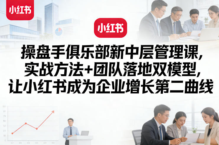 操盘手俱乐部新中层管理课，实战方法+团队落地双模型，让小红书成为企业增长第二曲线-一米创业记