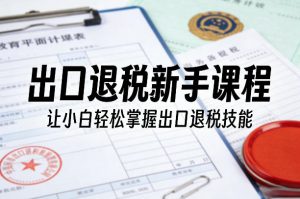 出口退税新手课程，让小白轻松掌握出口退税技能-一米创业记