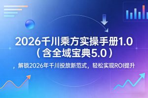 2026千川乘方实操手册1.0(含全域宝典5.0),解锁2026年千川投放新范式,轻松实现ROI提升-一米创业记