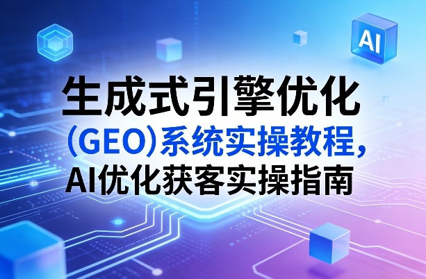 生成式引擎优化（GEO）系统实操教程，AI优化获客实操指南-一米创业记